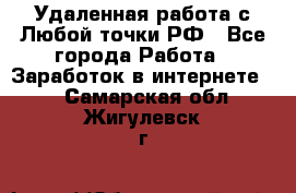 Удаленная работа с Любой точки РФ - Все города Работа » Заработок в интернете   . Самарская обл.,Жигулевск г.